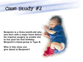 Benjamin is a three-month-old who
was born with a major heart defect.
He requires surgery to enable him
to live past his first birthday.
Benjamin’s blood group is Type B.
Who in this class can
give blood to Benjamin?
 