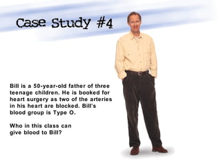 Bill is a 50-year-old father of three
teenage children. He is booked for
heart surgery as two of the arteries
in his heart are blocked. Bill’s
blood group is Type O.
Who in this class can
give blood to Bill?
 