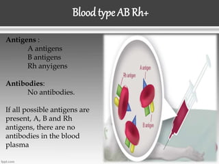Blood type AB Rh+
Antigens :
A antigens
B antigens
Rh anyigens
Antibodies:
No antibodies.
If all possible antigens are
present, A, B and Rh
antigens, there are no
antibodies in the blood
plasma
 