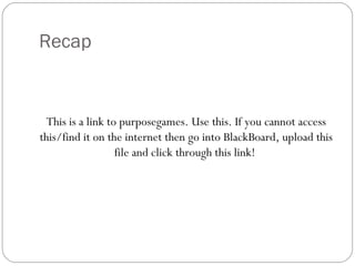 Recap

This is a link to purposegames. Use this. If you cannot access
this/find it on the internet then go into BlackBoard, upload this
file and click through this link!

 