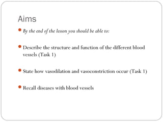 Aims
By the end of the lesson you should be able to:
Describe the structure and function of the different blood

vessels (Task 1)
State how vasodilation and vasoconstriction occur (Task 1)
Recall diseases with blood vessels

 