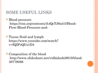 SOME USEFUL LINKS
 Blood pressure
https://cnx.org/contents/A4QcTJ6a@3/Blood-
Flow-Blood-Pressure-and-
 Tissue fluid and lymph
https://www.youtube.com/watch?
v=IQIPrQUo1D4
 Composition of the blood
http://www.slideshare.net/vidhidoshi9619/blood-
38779086
 