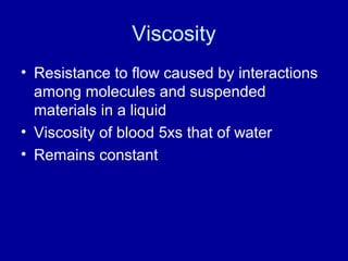 Viscosity
• Resistance to flow caused by interactions
  among molecules and suspended
  materials in a liquid
• Viscosity of blood 5xs that of water
• Remains constant
 