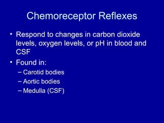 Chemoreceptor Reflexes
• Respond to changes in carbon dioxide
  levels, oxygen levels, or pH in blood and
  CSF
• Found in:
  – Carotid bodies
  – Aortic bodies
  – Medulla (CSF)
 