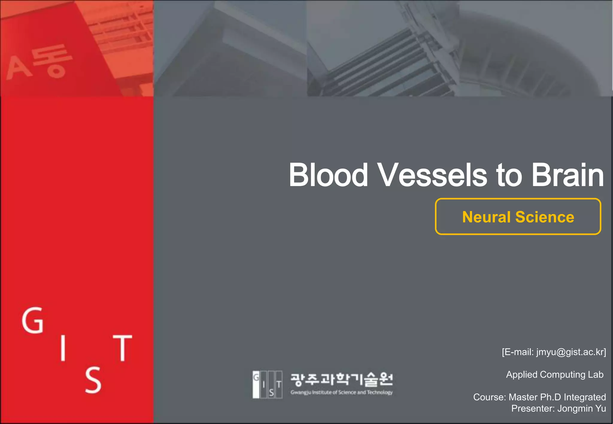 Blood Vessels to Brain
Neural Science

[E-mail: jmyu@gist.ac.kr]
Applied Computing Lab
Course: Master Ph.D Integrated
Presenter: Jongmin Yu

 