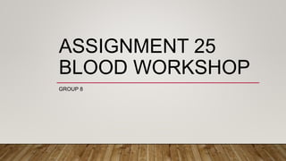 ASSIGNMENT 25
BLOOD WORKSHOP
GROUP 8
 