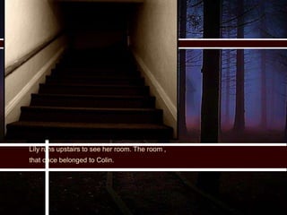 Lily runs upstairs to see her room. The room ,
that once belonged to Colin.
 