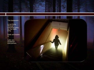 The basement
Is terrifying.
Strange
paintings hang
on the walls.
Dirty
Dolls and books
in
Latin are
scattered
everywhere.
 