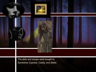 The dolls and staues were bought to
Symbolize Cypress, Caddy, and Stella.
 