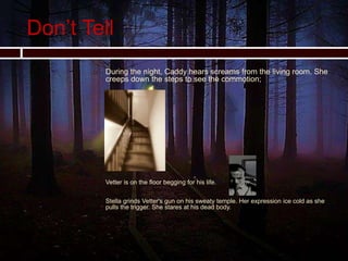 Don’t Tell
 During the night, Caddy hears screams from the living room. She
creeps down the steps to see the commotion;
 Vetter is on the floor begging for his life.
 Stella grinds Vetter's gun on his sweaty temple. Her expression ice cold as she
pulls the trigger. She stares at his dead body.
 