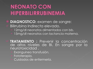DIAGNOSTICO:  examen de sangre: Bilirrubina Indirecta elevado. 12mg/dl neonatos alimentados con bb. 15mg/dl neonatos con lactancia materna. TRATAMIENTO :  Prevenir la concentración de altos niveles de BI. En sangre por la neurotoxicidad .  Exanguineo transfusión. Fototerapia. Cuidados de enfermería.  