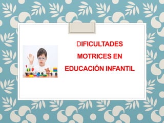 DIFICULTADES
MOTRICES EN
EDUCACIÓN INFANTIL
 