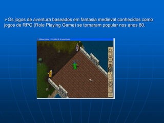Os jogos de aventura baseados em fantasia medieval conhecidos como
jogos de RPG (Role Playing Game) se tornaram popular nos anos 80.
 