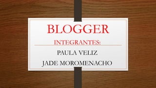 BLOGGER
INTEGRANTES:
PAULA VELIZ
JADE MOROMENACHO
 