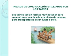 MEDIOS DE COMUNICACIÓN UTILIZADOS POR LOS TAINOS   Los taínos tenían formas muy peculiar para comunicarse una de ella era el uso de canoas, para transportarse de un lugar a otro. 