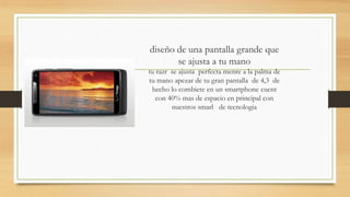 diseño de una pantalla grande que
       se ajusta a tu mano
tu razr se ajusta perfecta menre a la palma de
tu mano apezar de tu gran pantalla de 4,3 de
 hecho lo combiete en un smartphone cuent
   con 40% mas de espacio en principal con
        nuestros smarl de tecnologia
 