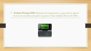 • -Toshiba Portégé G910. Ideal para los empresarios, ya que tiene la opción
  de estar en contacto con quien tu quieras. Tiene también Microsoft Office.
 