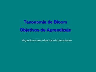 Taxonomía de Bloom Objetivos de Aprendizaje Haga clic una vez y deje correr la presentación 