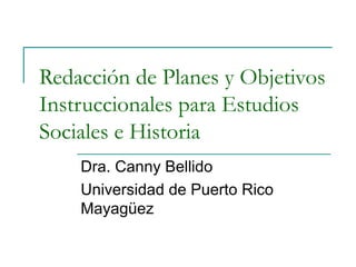 Redacción de Planes y Objetivos
Instruccionales para Estudios
Sociales e Historia
Dra. Canny Bellido
Universidad de Puerto Rico
Mayagüez
 