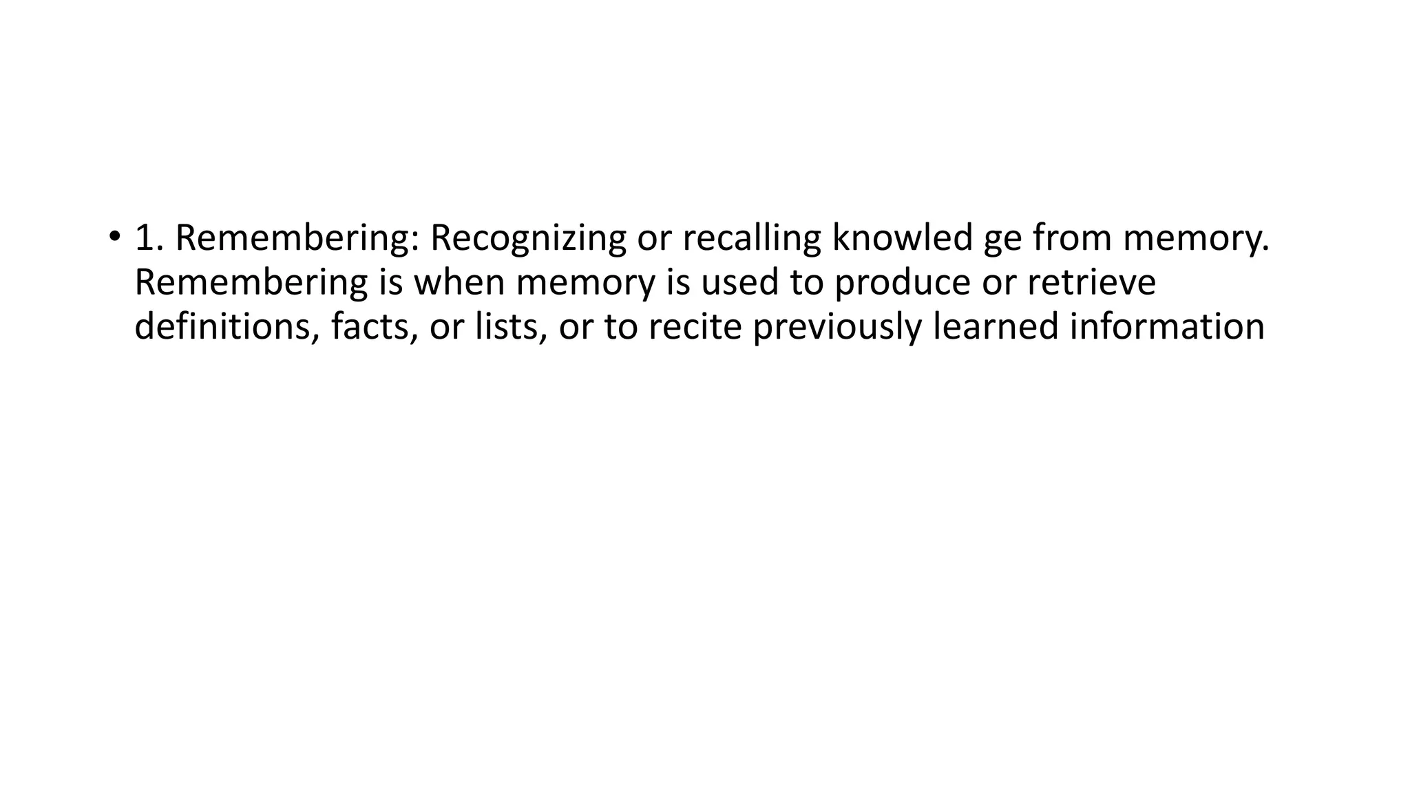• 1. Remembering: Recognizing or recalling knowled ge from memory.
Remembering is when memory is used to produce or retrieve
definitions, facts, or lists, or to recite previously learned information
 