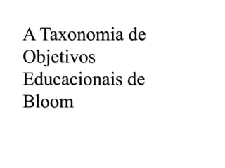 A Taxonomia de
Objetivos
Educacionais de
Bloom
 