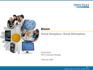 Bloom Social Workplace / Social Marketplace Copyright © Open Text Corporation. All rights reserved. Slide  Daniel Kraft SVP Corporate Strategy February 2009 