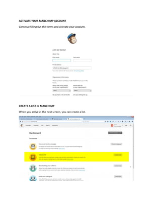 ACTIVATE YOUR MAILCHIMP ACCOUNT
Continue filling out the forms and activate your account.
CREATE A LIST IN MAILCHIMP
When you arrive at the next screen, you can create a list.
 
