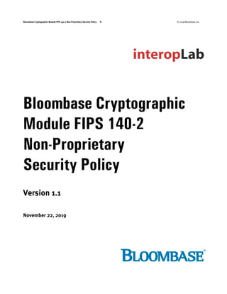 Bloombase Cryptographic Module FIPS 140-2 Non-Proprietary Security Policy P1 © 2019 Bloombase, Inc.
Bloombase Cryptographic
Module FIPS 140-2
Non-Proprietary
Security Policy
Version 1.1
November 22, 2019
 