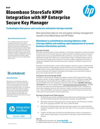 Brief
Bloombase StoreSafe KMIP
Integration with HP Enterprise
Secure Key Manager
Technologies that power and accelerate enterprise storage security
Next generation data at-rest encryption and key management
solutions from Bloombase and HP Atalla.
Bloombase is committed to ensuring industry-wide
interoperability and enabling rapid deployment of secured
business information systems.
Bloombase StoreSafe
Bloombase StoreSafe delivers turnkey, agentless, non-disruptive, application-transparent storage
encryption security to lock down business sensitive information. StoreSafe protects on-premise
storage infrastructures, including SAN, NAS, DAS, tape library, virtual tape library (VTL), content
addressable storage (CAS), object store, virtual data store, hyper-converged storage, as well as
off-premise cloud storage service end-point. The solution enables organizational customers to
mitigate data leakage threats and achieve data privacy regulatory compliance, easily and cost-
effectively.
Bloombase StoreSafe provides a unique software-appliance approach to power standard-based
encryption protection of heterogeneous storage infrastructure over multiple protocols. StoreSafe
enables mission-critical software applications to secure structured and unstructured data
contents seamlessly with standard cryptographic technologies at zero operational change for
day-to-day storage and long-term archival.
HP Enterprise Secure Key Manager (ESKM)
HP ESKM is an enterprise key manager that supports all types of HP Storage and Server data
protection solutions, as well as supports HP partners and non-HP environments through OASIS
Key Management Interoperability Protocol (KMIP) compliant clients. HP ESKM 4.0 is the first
commercial KMIP server to be certified as conformant under the OASIS SSIF KMIP Conformance
Test Program (more info see website details: http://www.snia.org/forums/SSIF/kmip). HP ESKM
customers want and need to effectively secure and protect their data-at-rest. They desire to
ensure data availability, eliminate risk of data loss, maintain compliance & reduce operational
costs. They use HP ESKM to automate the management & control of policies that protect and
control access to their business-critical encryption keys.
Bloombase StoreSafe and HP ESKM integration
• HP Atalla has successfully completed interoperability testing with Bloombase and verified
that the HP ESKM interoperates with Bloombase StoreSafe using OASIS KMIP.
• Bloombase StoreSafe safeguards business sensitive data at-rest with industry-standard
IEEE 1619 cryptography and NIST FIPS 140-2 certified HP ESKM.
• Bloombase StoreSafe provides protocol preserving encryption over storage networking
standards including FCP, iSCSI, vSCSI, NFS, CIFS, REST, HTTP, S3, and other in-band storage
interfaces.
• Together, the Bloombase StoreSafe and HP ESKM solutions realize true separation of
duties, without impacting day-to-day workflow of data owner, system administrator or
operator.
More Info
For additional HP information visit: hp.com/go/ESKM
For additional Bloombase information visit: bloombase.com
About Bloombase
Bloombase is a worldwide provider and
leading innovator in next-generation data
security, from the physical or virtual data
center, through big data and to the cloud.
Bloombase provides turnkey, non-disruptive,
defense in-depth data protection against
dynamic cyber-threats while simplifying IT
security infrastructure. Bloombase is the
trusted standard for Global 2000 scale
organizations that have zero tolerance policy
for security breaches.
About HP Enterprise Security
HP is a leading provider of security and
compliance solutions for the modern
enterprise that wants to mitigate risk in their
hybrid environment and defend against
advanced threats. Based on market-leading
products from HP ArcSight, HP Fortify, HP
Atalla, and HP TippingPoint, the HP Security
Intelligence Platform uniquely delivers the
advanced correlation, application protection,
and network defenses to protect today’s
hybrid IT infrastructure from sophisticated
cyber threats.
HP Atalla – April 2015
 