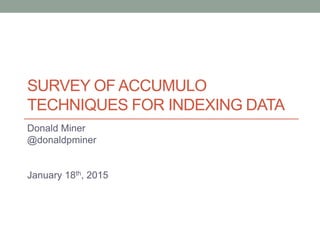 SURVEY OF ACCUMULO
TECHNIQUES FOR INDEXING DATA
Donald Miner
@donaldpminer
January 18th, 2015
 