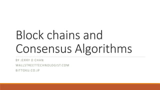Block chains and
Consensus Algorithms
BY JERRY D CHAN
WALLSTREETTECHNOLOGIST.COM
BITTOKU.CO.JP
 