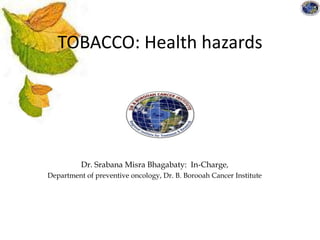 TOBACCO: Health hazards
Dr. Srabana Misra Bhagabaty: In-Charge,
Department of preventive oncology, Dr. B. Borooah Cancer Institute
 