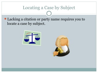 Locating a Case by Subject 
Lacking a citation or party name requires you to 
locate a case by subject. 
 