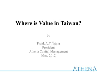 Where is Value in Taiwan?
                by

          Frank A.Y. Wang
             President
     Athena Capital Management
             May, 2012
 