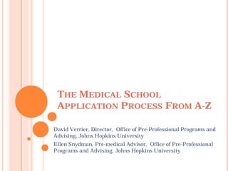 THE MEDICAL SCHOOL
 APPLICATION PROCESS FROM A-Z

David Verrier, Director, Office of Pre-Professional Programs and
Advising, Johns Hopkins University
Ellen Snydman, Pre-medical Advisor, Office of Pre-Professional
Programs and Advising, Johns Hopkins University
 