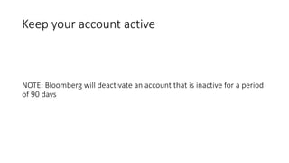 Keep your account active
NOTE: Bloomberg will deactivate an account that is inactive for a period
of 90 days
 