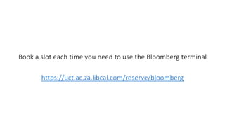 Book a slot each time you need to use the Bloomberg terminal
https://uct.ac.za.libcal.com/reserve/bloomberg
 