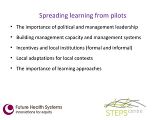 Spreading learning from pilots The importance of political and management leadership Building management capacity and management systems Incentives and local institutions (formal and informal) Local adaptations for local contexts The importance of learning approaches 