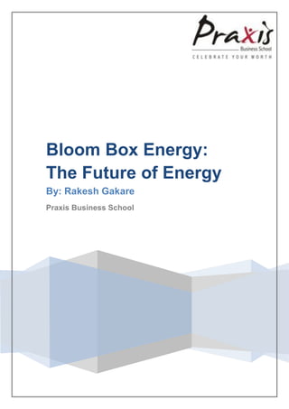Bloom Box Energy:
The Future of Energy
By: Rakesh Gakare
Praxis Business School
 