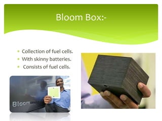  Collection of fuel cells.
 With skinny batteries.
 Consists of fuel cells.
Bloom Box:-
 