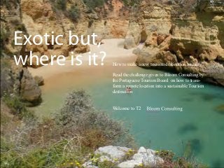 Exotic but,
where is it?   How to make a new tourism destination a reality

               Read the challenge given to Bloom Consulting by
               the Portuguese Tourism Board on how to trans-
               form a remote location into a sustainable Tourism
               destination


               Welcome to T2
 