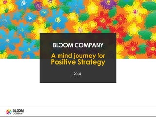 BLOOM COMPANY
A mind journey for
Positive Strategy
2014
 
