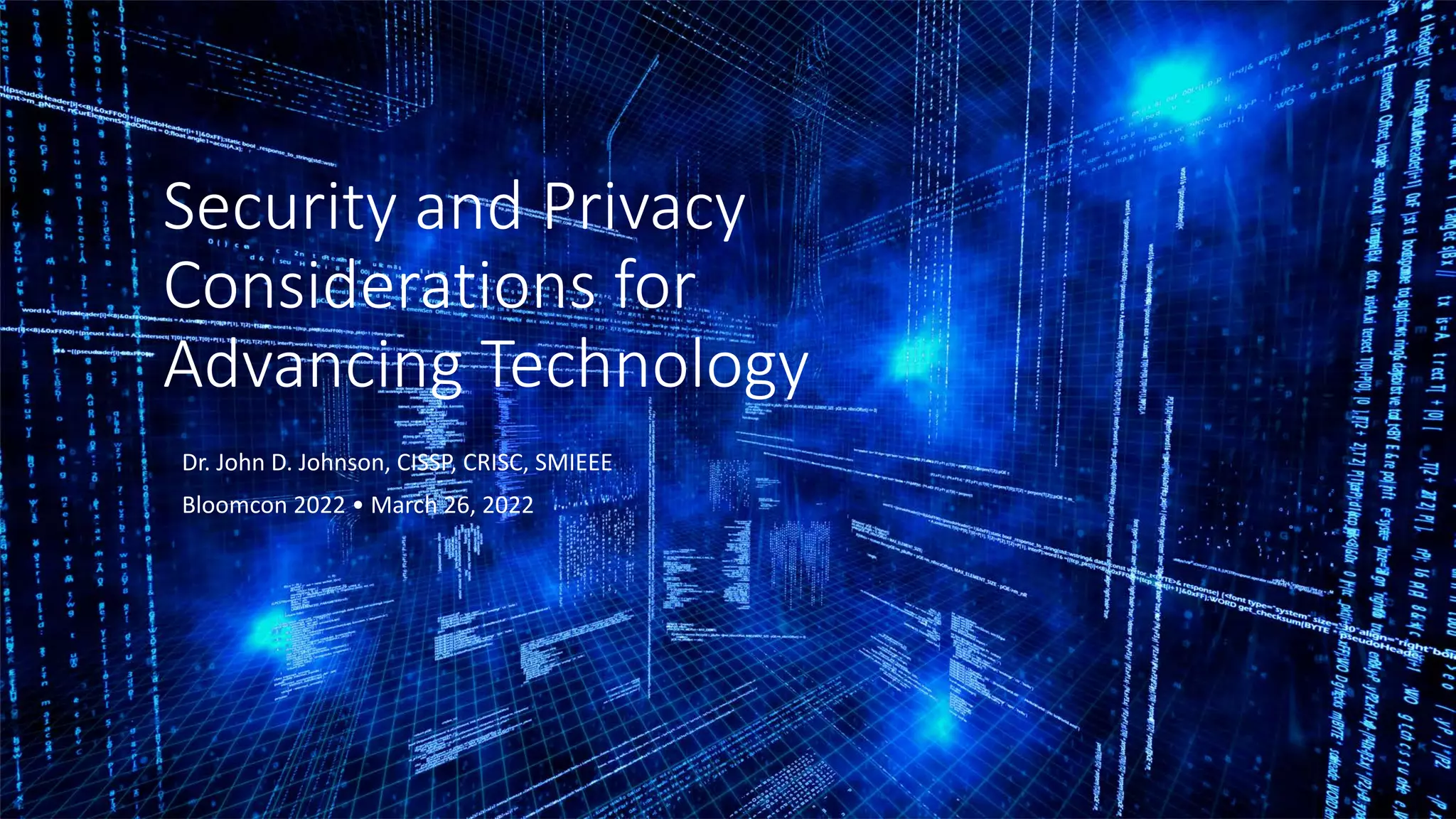 Dr. John D. Johnson, CISSP, CRISC, SMIEEE
Bloomcon 2022 • March 26, 2022
Security and Privacy
Considerations for
Advancing Technology
 
