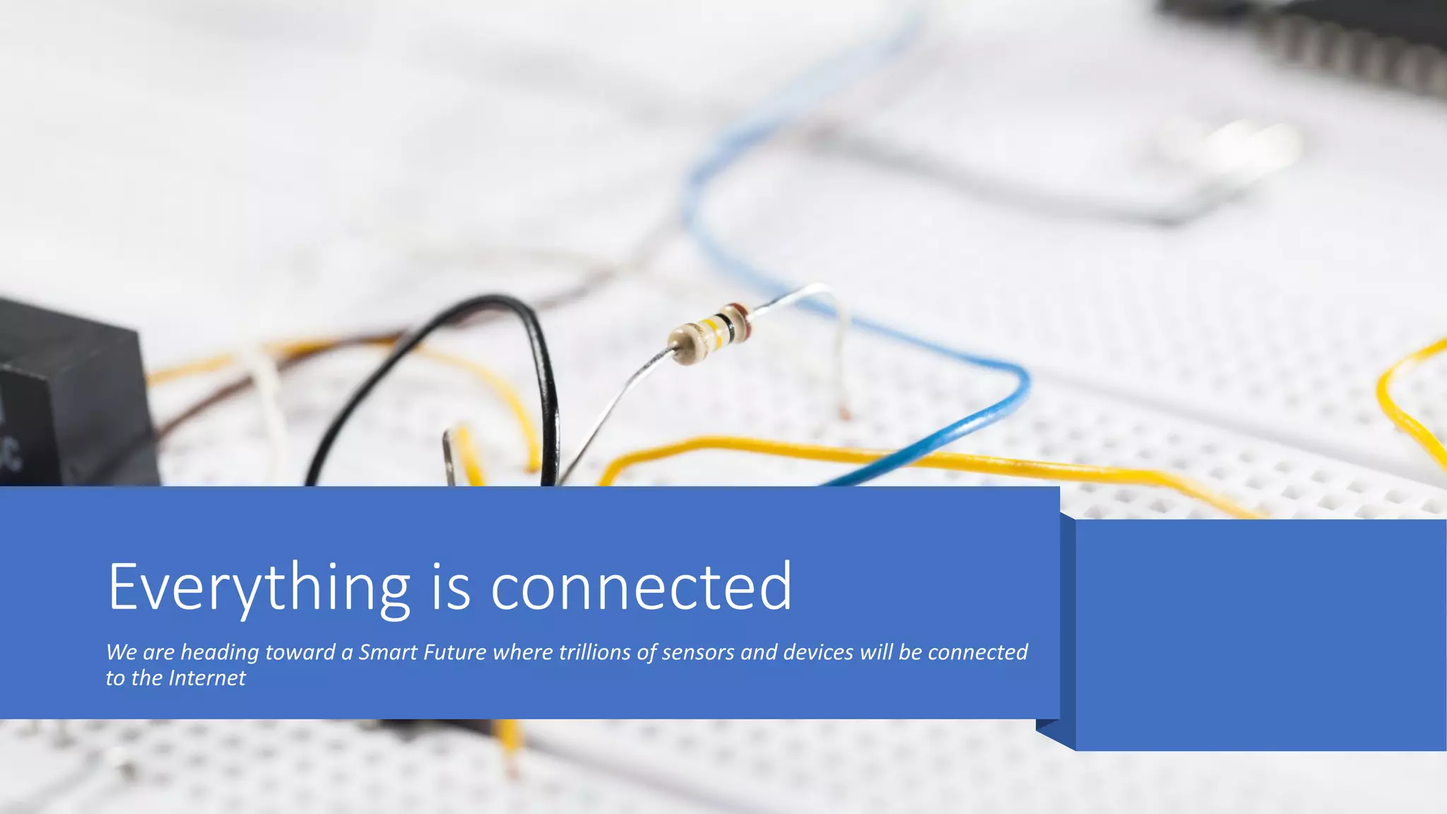 Everything is connected
We are heading toward a Smart Future where trillions of sensors and devices will be connected
to the Internet
 