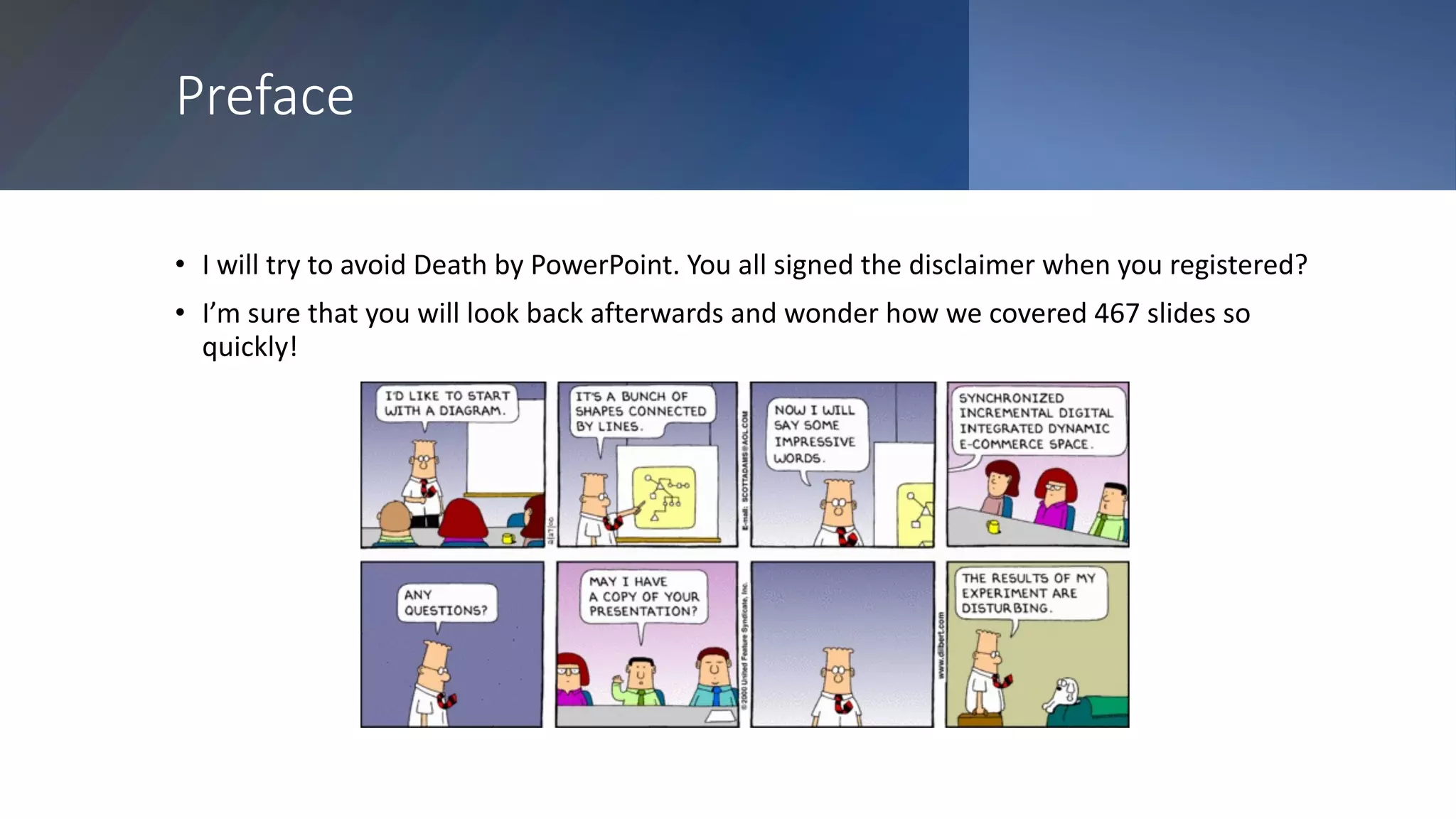Preface
• I will try to avoid Death by PowerPoint. You all signed the disclaimer when you registered?
• I’m sure that you will look back afterwards and wonder how we covered 467 slides so
quickly!
 