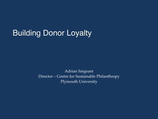 Building Donor Loyalty
Adrian Sargeant
Director – Centre for Sustainable Philanthropy
Plymouth University
 