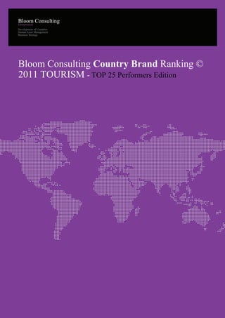 Development of Countries
Human Asset Management
Business Strategy




Bloom Consulting Country Brand Ranking ©
2011 TOURISM - TOP 25 Performers Edition




Bloom Consulting © 2003 - 2011   contact@bloom-consulting.com / +34 91 308 0286 (CET)   Page 01
 