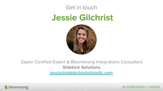 Get in touch
Jessie Gilchrist
Zapier Certiﬁed Expert & Bloomerang Integrations Consultant
Sidekick Solutions
jessie@sidekicksolutionsllc.com
BLOOMERANG + ZAPIER
 
