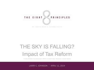 LARRY C. JOHNSON APRIL 11, 2019
THE SKY IS FALLING?
Impact of Tax Reform
This entire presentation visual and all content is ©2019 by The Eight Principles. Reproduction is expressly prohibited.
 