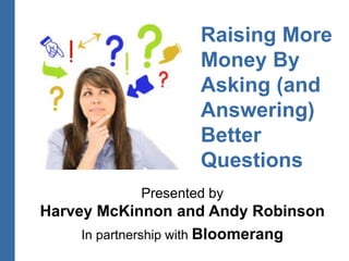 Raising More
Money By
Asking (and
Answering)
Better
Questions
Presented by
Harvey McKinnon and Andy Robinson
In partnership with Bloomerang
 